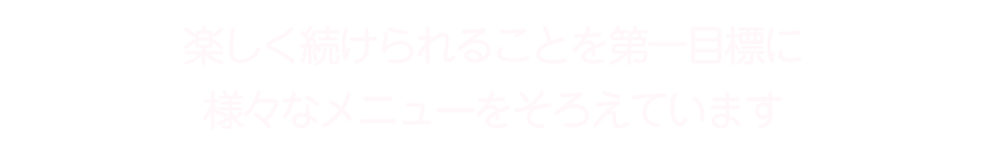 楽しく続けられることを第一目標として様々なメニューをそろえています